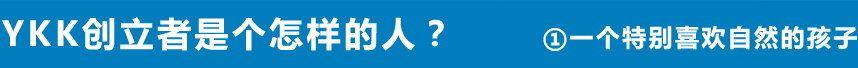 YKK创立者是个怎样的人？ ①一个特别喜欢自然的孩子