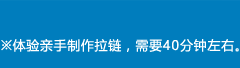 ※体验亲手制作拉链，需要40分钟左右。