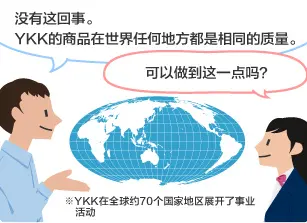 YKK员工：没有这回事。YKK的商品在世界任何地方都是相同的质量。 学生：可以做到这一点吗？ ※YKK在全球约70个国家地区展开了事业活动