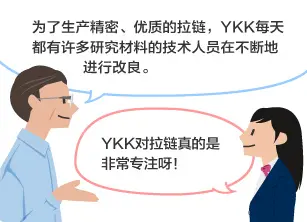 YKK员工：为了生产精密、优质的拉链，YKK每天都有许多研究材料的技术人员在不断地进行改良。 学生：YKK对拉链真的是非常专注呀！